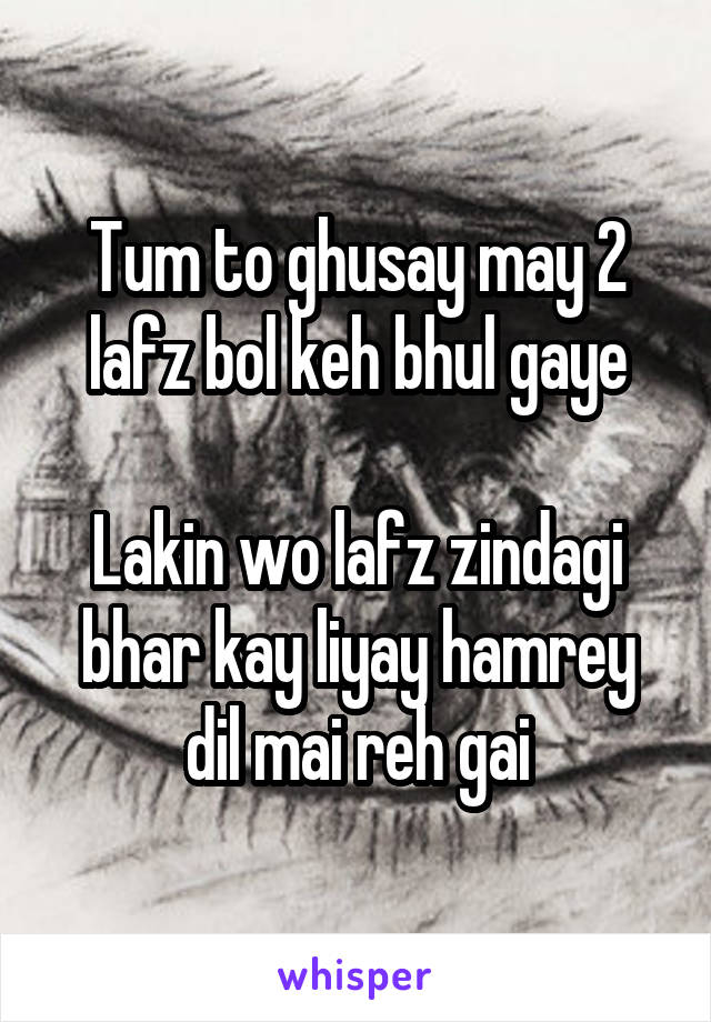 Tum to ghusay may 2 lafz bol keh bhul gaye

Lakin wo lafz zindagi bhar kay liyay hamrey dil mai reh gai