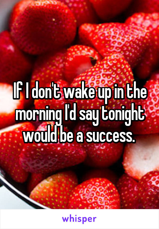 If I don't wake up in the morning I'd say tonight would be a success. 