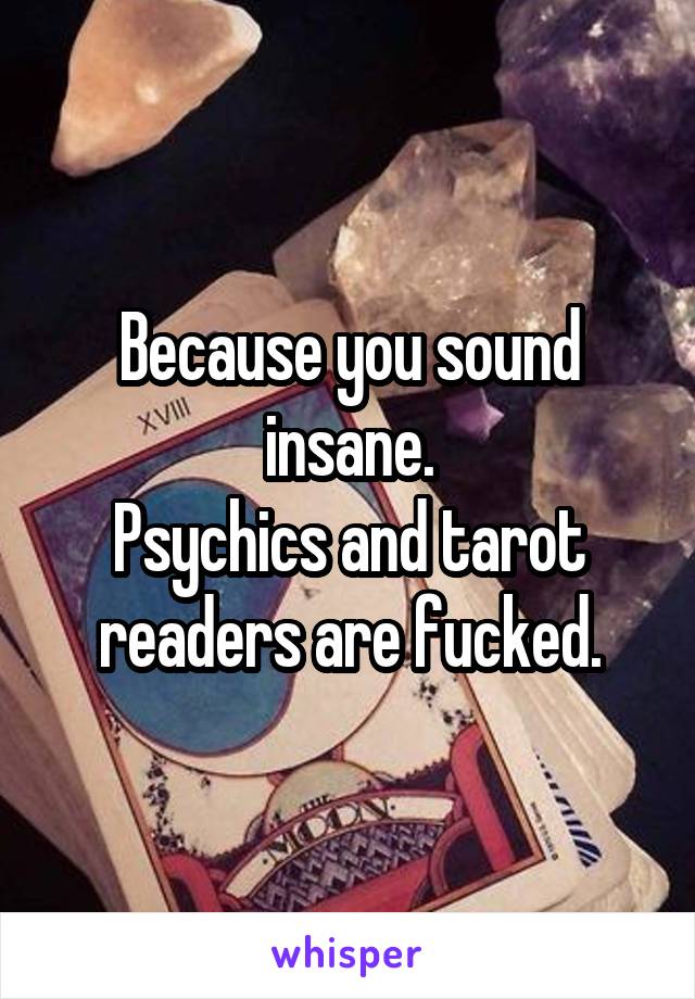 Because you sound insane.
Psychics and tarot readers are fucked.