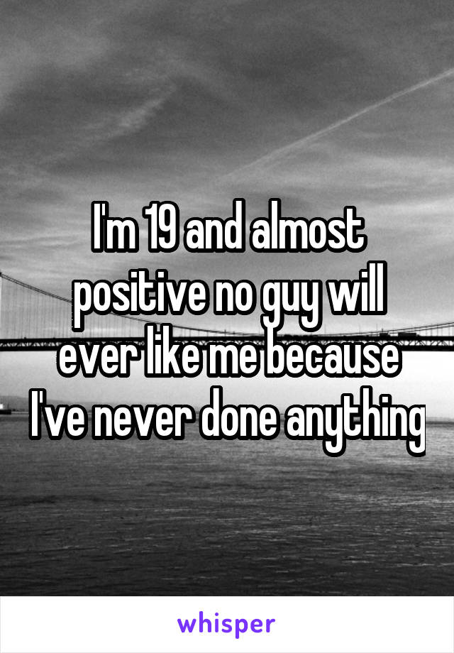 I'm 19 and almost positive no guy will ever like me because I've never done anything