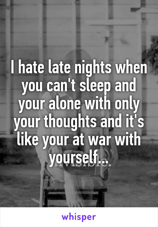 I hate late nights when you can't sleep and your alone with only your thoughts and it's like your at war with yourself...