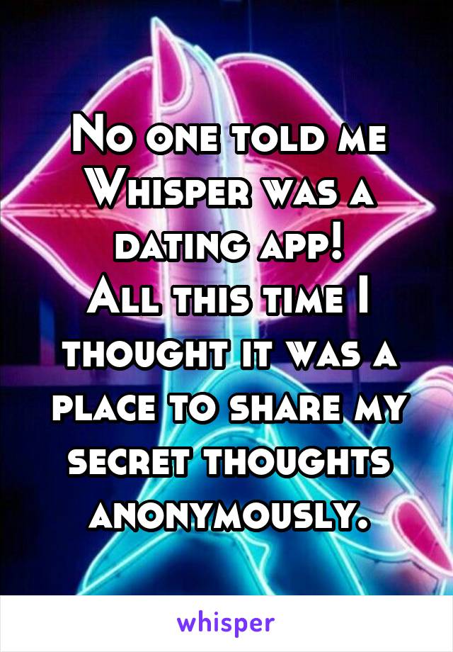 No one told me Whisper was a dating app!
All this time I thought it was a place to share my secret thoughts anonymously.