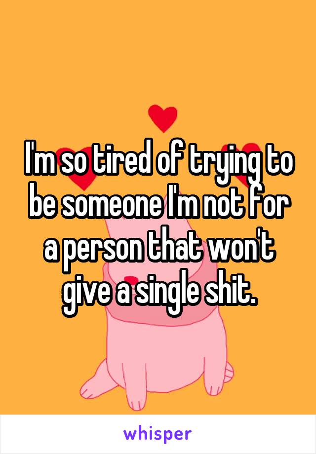 I'm so tired of trying to be someone I'm not for a person that won't give a single shit.