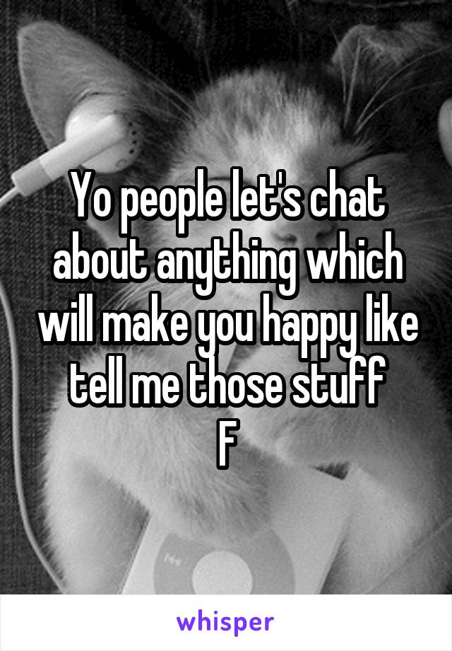 Yo people let's chat about anything which will make you happy like tell me those stuff
F