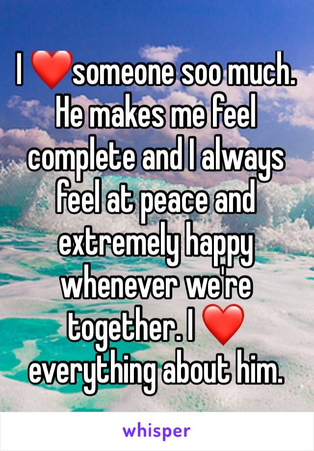 I ❤️someone soo much. He makes me feel complete and I always feel at peace and extremely happy whenever we're together. I ❤️everything about him. 