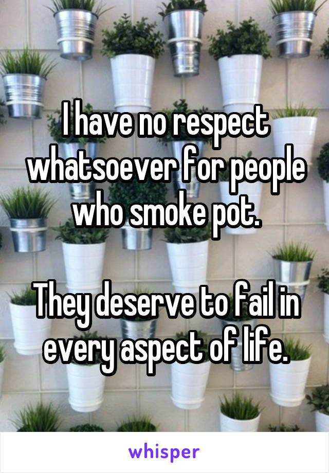 I have no respect whatsoever for people who smoke pot.

They deserve to fail in every aspect of life.