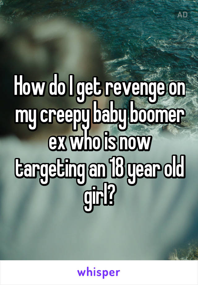 How do I get revenge on my creepy baby boomer ex who is now targeting an 18 year old girl?