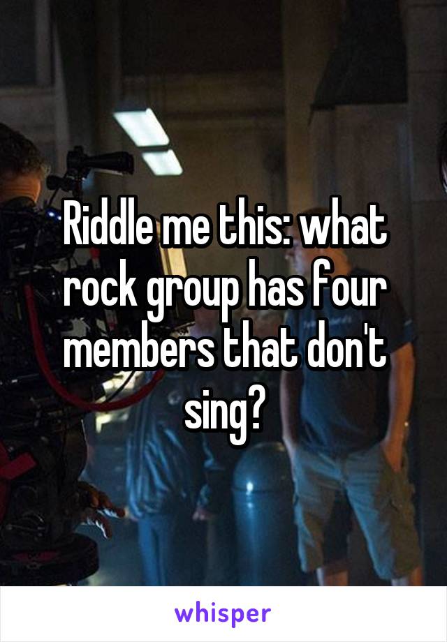 Riddle me this: what rock group has four members that don't sing?