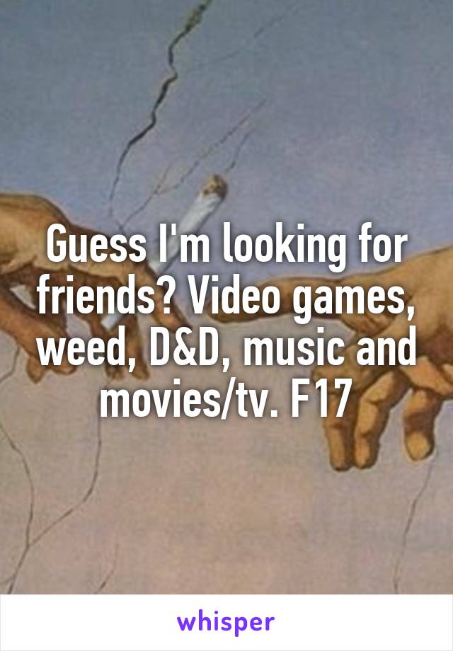 Guess I'm looking for friends? Video games, weed, D&D, music and movies/tv. F17