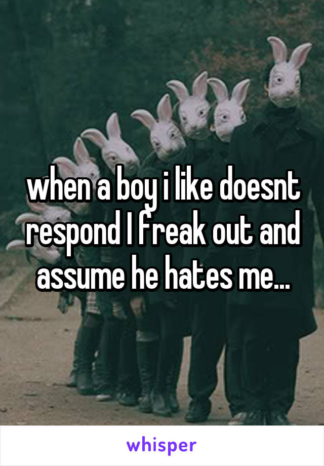 when a boy i like doesnt respond I freak out and assume he hates me...