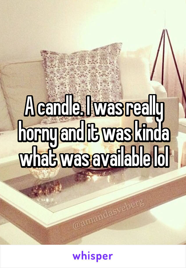 A candle. I was really horny and it was kinda what was available lol