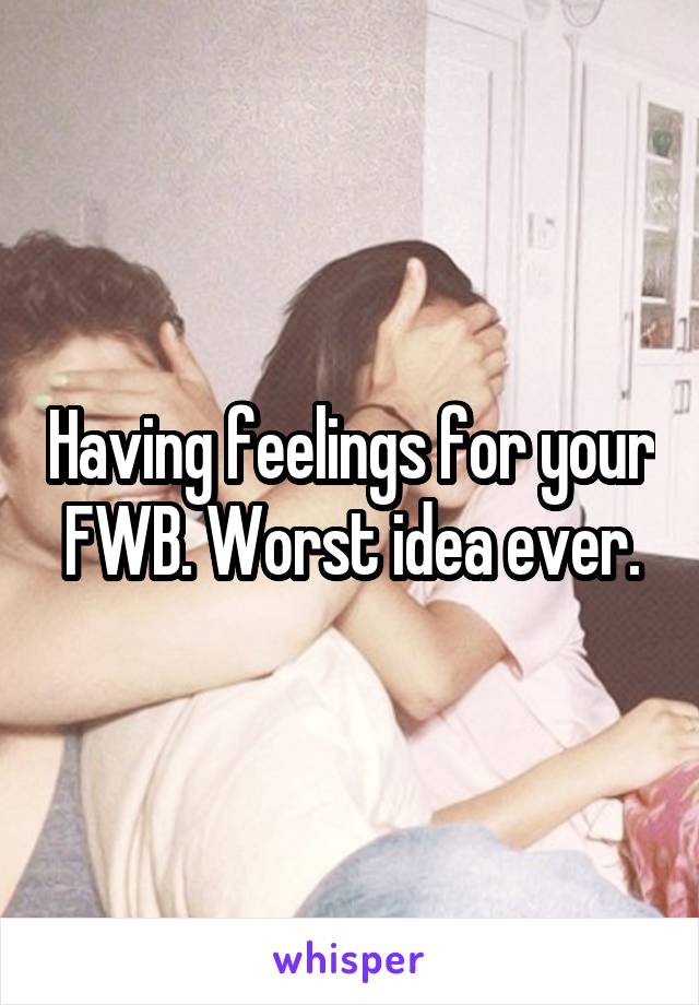 Having feelings for your FWB. Worst idea ever.