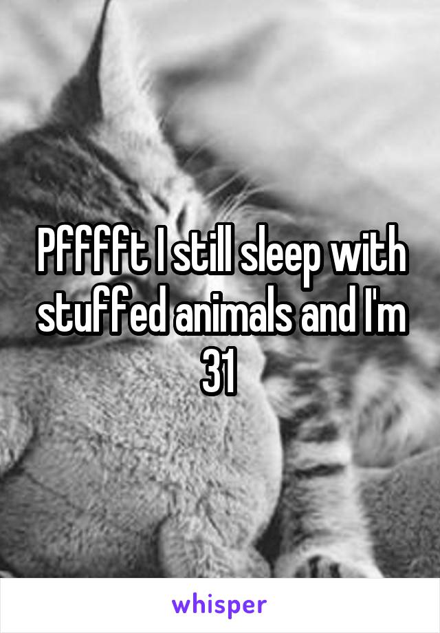 Pfffft I still sleep with stuffed animals and I'm 31 