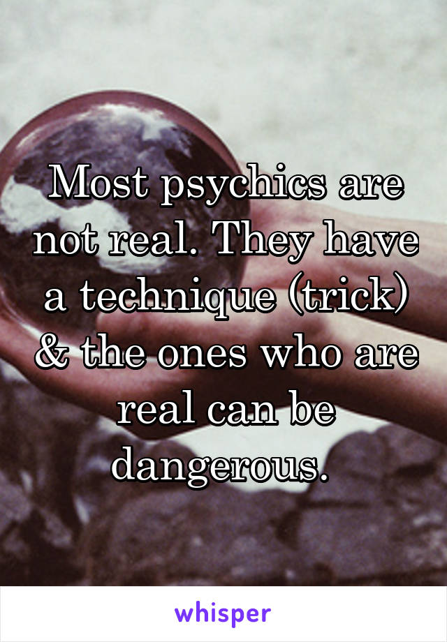 Most psychics are not real. They have a technique (trick) & the ones who are real can be dangerous. 