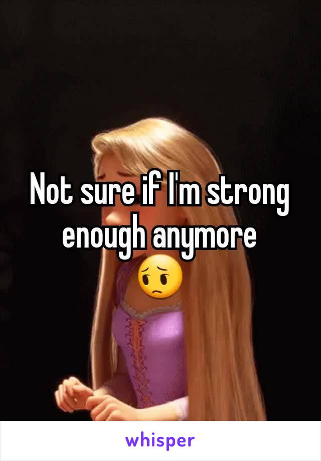 Not sure if I'm strong enough anymore
😔