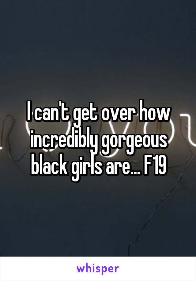 I can't get over how incredibly gorgeous black girls are... F19