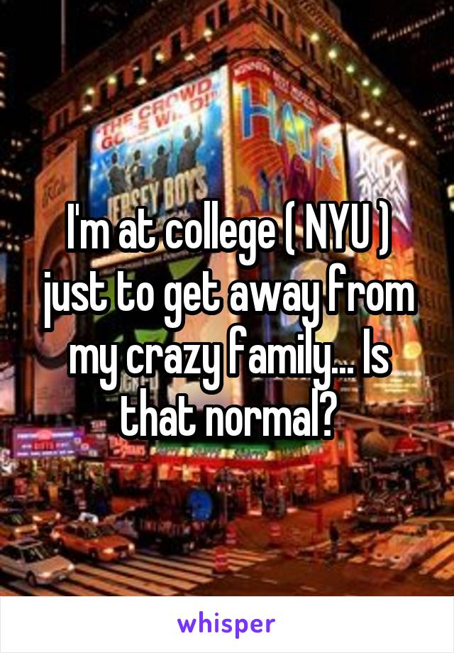 I'm at college ( NYU ) just to get away from my crazy family... Is that normal?
