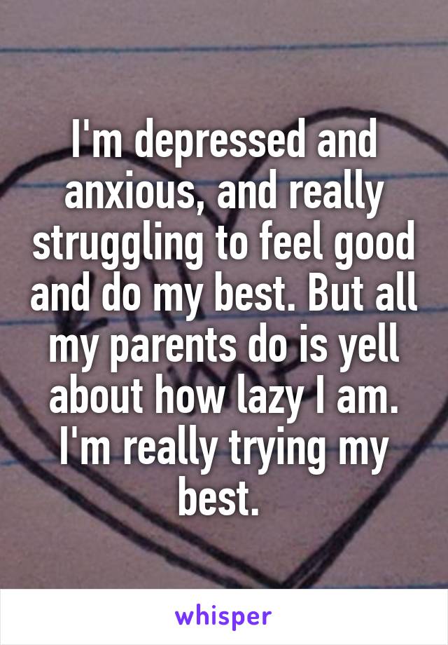 I'm depressed and anxious, and really struggling to feel good and do my best. But all my parents do is yell about how lazy I am. I'm really trying my best. 