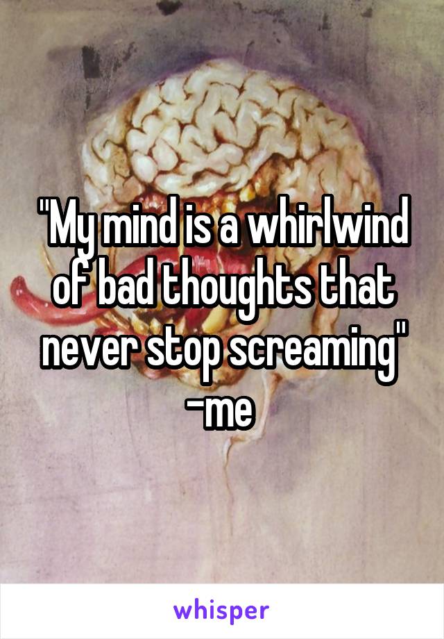 "My mind is a whirlwind of bad thoughts that never stop screaming"
-me 