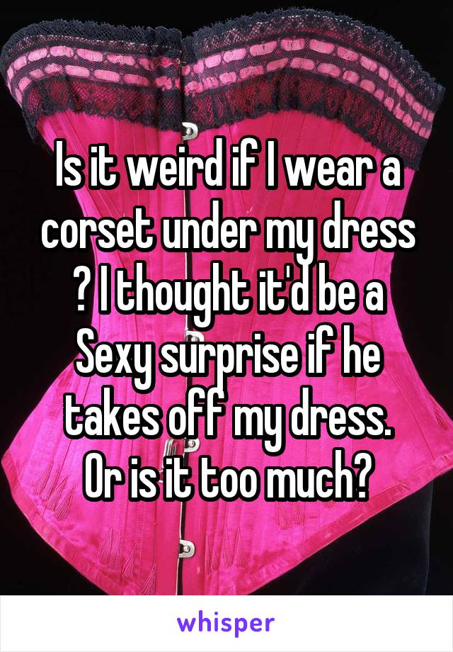 Is it weird if I wear a corset under my dress ? I thought it'd be a Sexy surprise if he takes off my dress.
Or is it too much?