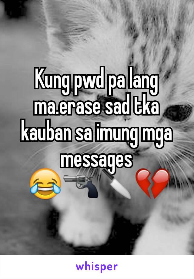 Kung pwd pa lang ma.erase sad tka kauban sa imung mga messages
 😂🔫🔪💔
