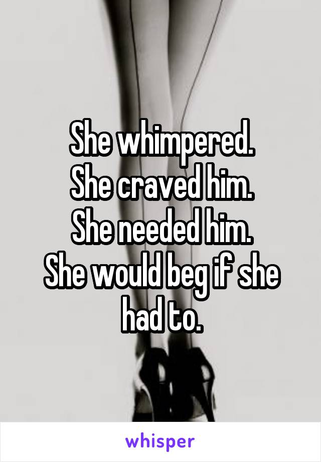 She whimpered.
She craved him.
She needed him.
She would beg if she had to.