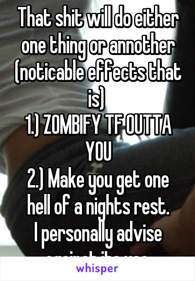 That shit will do either one thing or annother (noticable effects that is) 
1.) ZOMBIFY TF OUTTA YOU
2.) Make you get one hell of a nights rest.
I personally advise against its use.