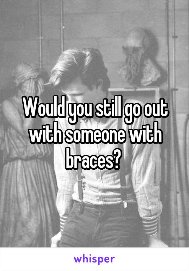 Would you still go out with someone with braces? 