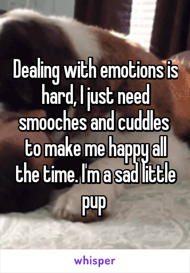 Dealing with emotions is hard, I just need smooches and cuddles  to make me happy all the time. I'm a sad little pup 