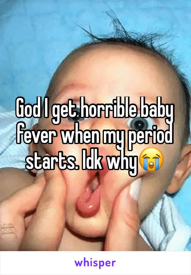 God I get horrible baby fever when my period starts. Idk why😭