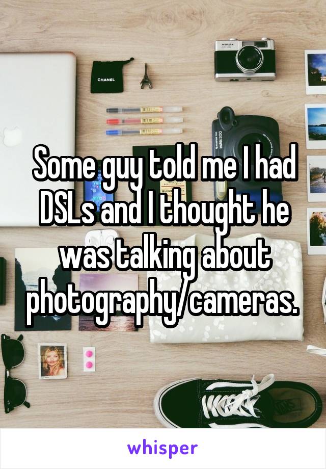 Some guy told me I had DSLs and I thought he was talking about photography/cameras. 