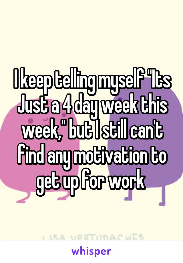 I keep telling myself "Its Just a 4 day week this week," but I still can't find any motivation to get up for work 