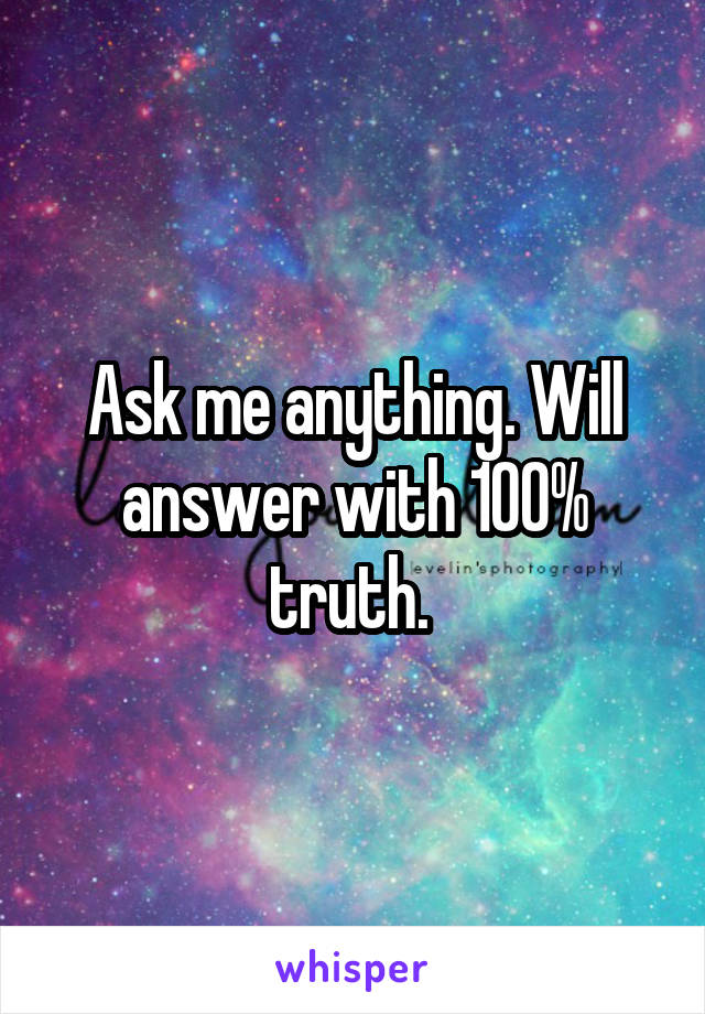 Ask me anything. Will answer with 100% truth. 