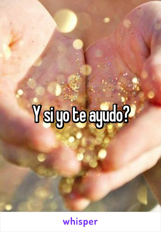 Y si yo te ayudo?