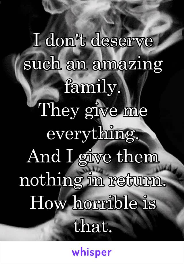 I don't deserve such an amazing family.
They give me everything.
And I give them nothing in return.
How horrible is that.