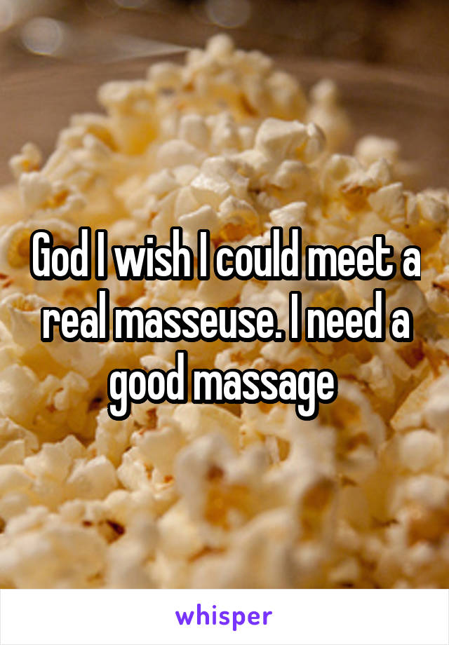 God I wish I could meet a real masseuse. I need a good massage 