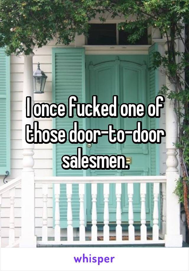 I once fucked one of those door-to-door salesmen.