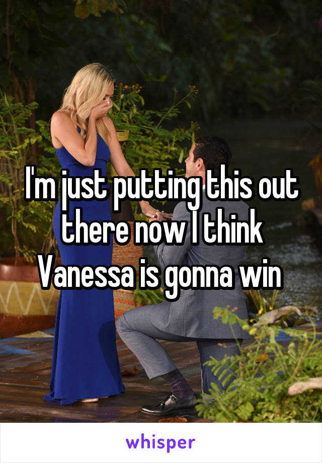 I'm just putting this out there now I think Vanessa is gonna win 