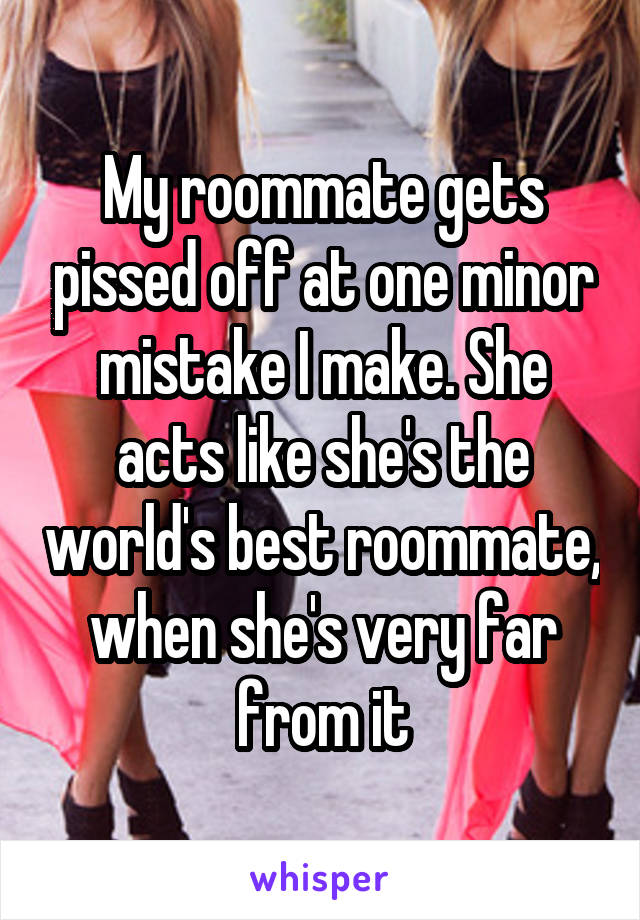 My roommate gets pissed off at one minor mistake I make. She acts like she's the world's best roommate, when she's very far from it