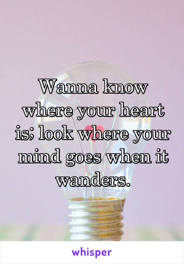 Wanna know where your heart is; look where your mind goes when it wanders.