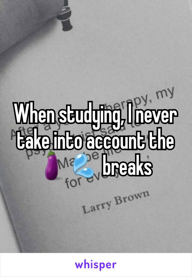 When studying, I never take into account the 🍆💦 breaks 