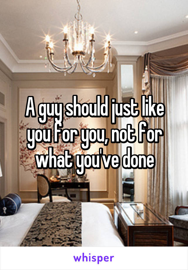 A guy should just like you for you, not for what you've done