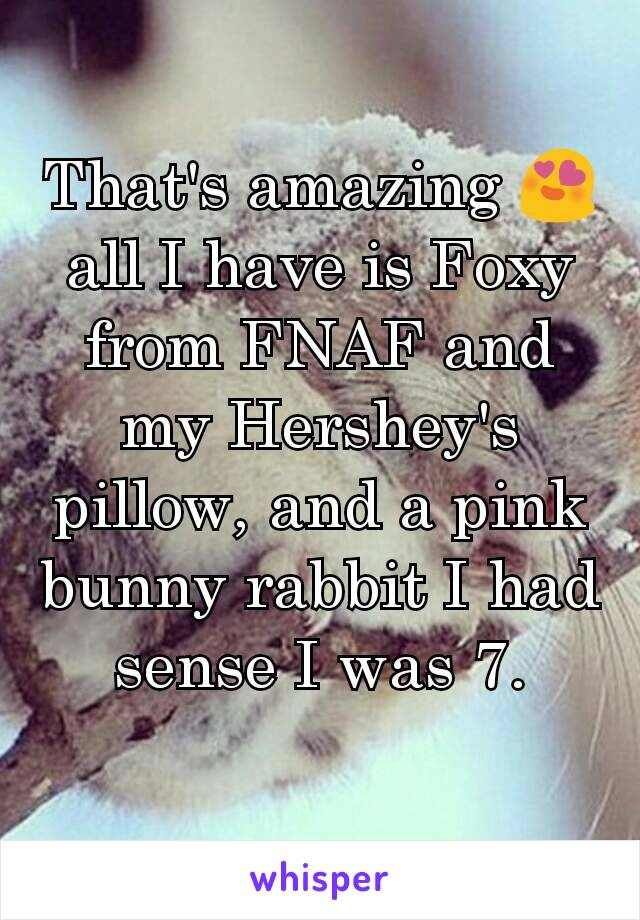 That's amazing 😍 all I have is Foxy from FNAF and my Hershey's pillow, and a pink bunny rabbit I had sense I was 7.
