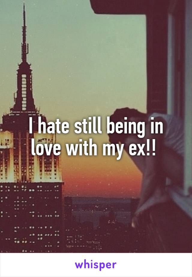 I hate still being in love with my ex!! 