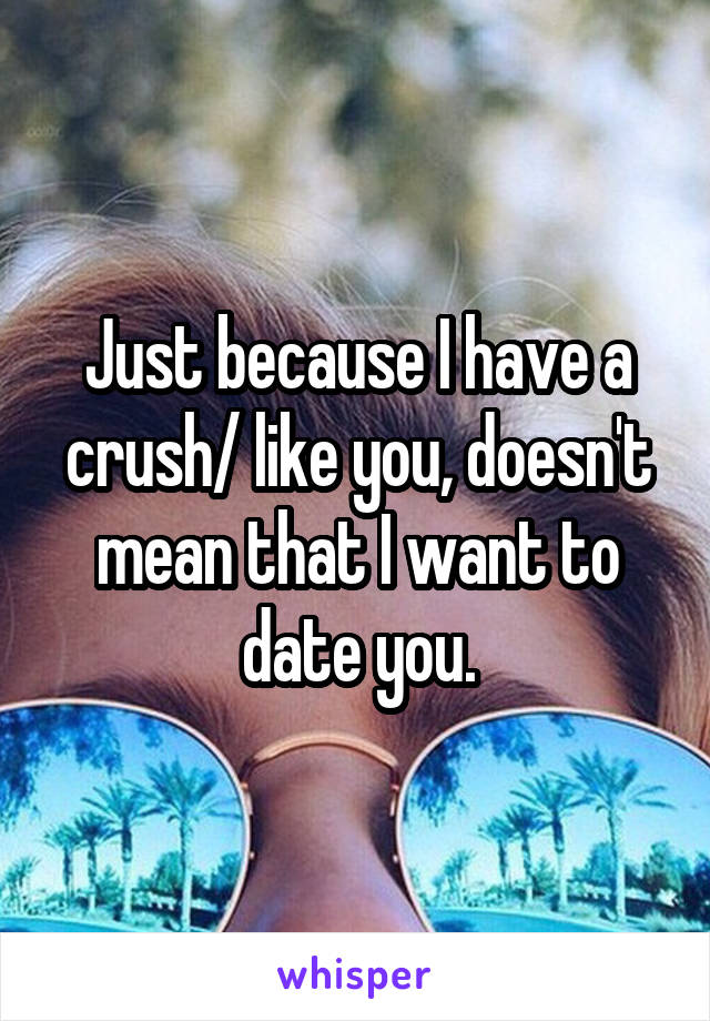 Just because I have a crush/ like you, doesn't mean that I want to date you.