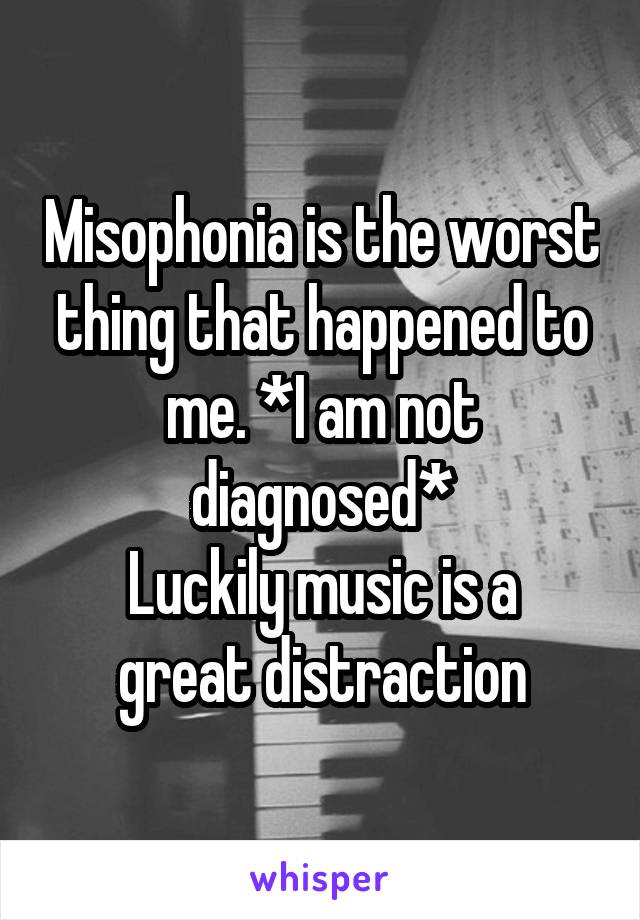 Misophonia is the worst thing that happened to me. *I am not diagnosed*
Luckily music is a great distraction