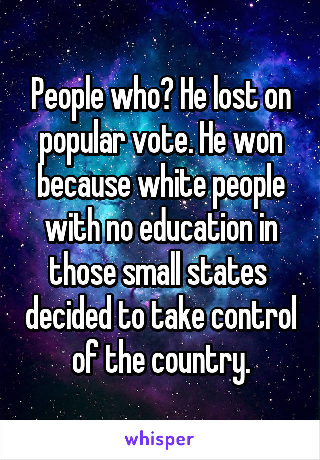 People who? He lost on popular vote. He won because white people with no education in those small states  decided to take control of the country.