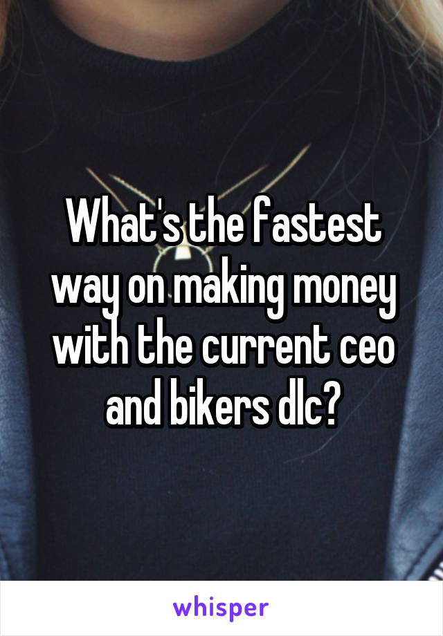 What's the fastest way on making money with the current ceo and bikers dlc?