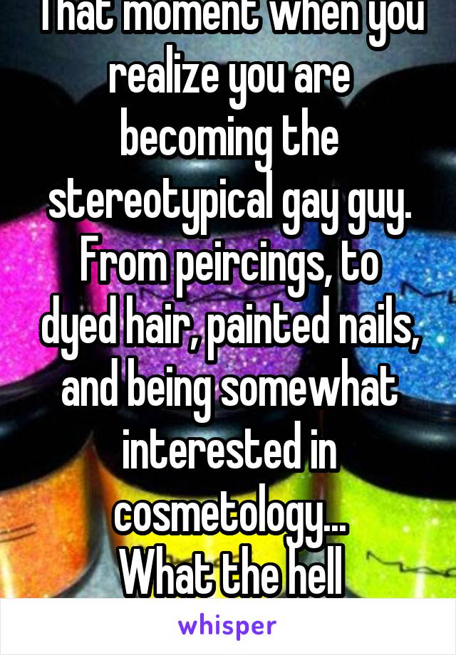 That moment when you realize you are becoming the stereotypical gay guy.
From peircings, to dyed hair, painted nails, and being somewhat interested in cosmetology...
What the hell happened