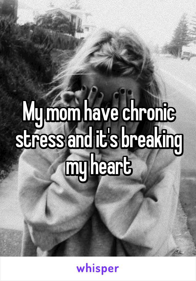 My mom have chronic stress and it's breaking my heart